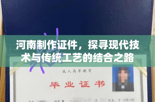 南宁河南制作证件，探寻现代技术与传统工艺的结合之路
