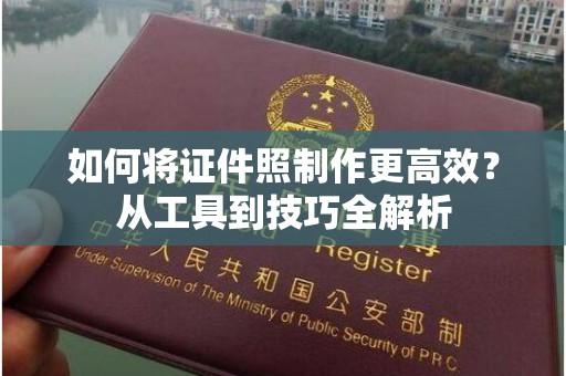 南宁如何将证件照制作更高效？从工具到技巧全解析