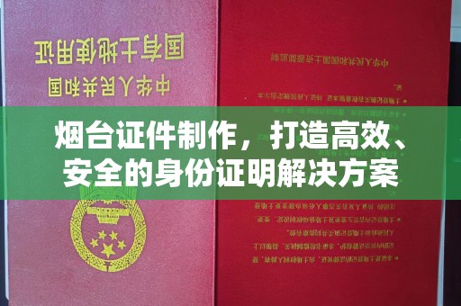 南宁烟台证件制作，打造高效、安全的身份证明解决方案
