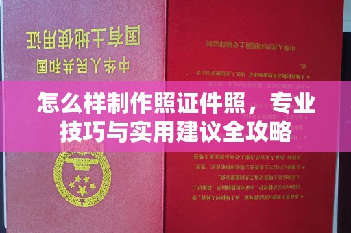 南宁怎么样制作照证件照，专业技巧与实用建议全攻略