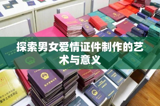 南宁探索男女爱情证件制作的艺术与意义